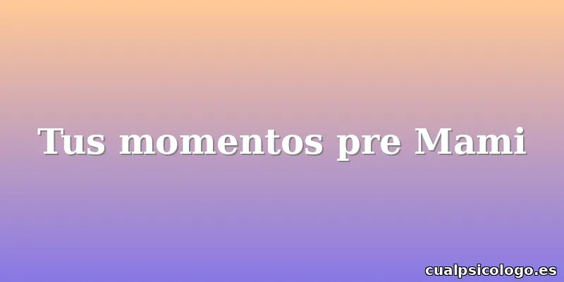 Tus momentos pre Mami