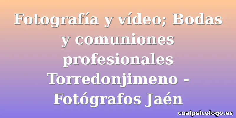 Fotografía y vídeo; Bodas y comuniones profesionales Torredonjimeno - Fotógrafos Jaén